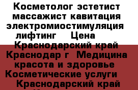 Косметолог-эстетист массажист кавитация электромиостимуляция RF -лифтинг  › Цена ­ 1 000 - Краснодарский край, Краснодар г. Медицина, красота и здоровье » Косметические услуги   . Краснодарский край,Краснодар г.